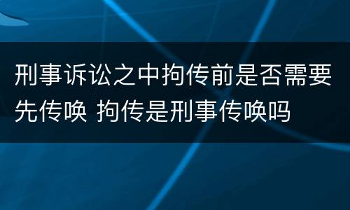 刑事诉讼之中拘传前是否需要先传唤 拘传是刑事传唤吗