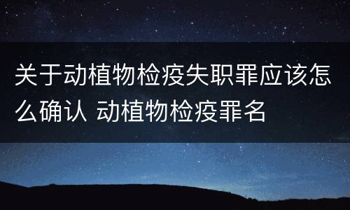 关于动植物检疫失职罪应该怎么确认 动植物检疫罪名