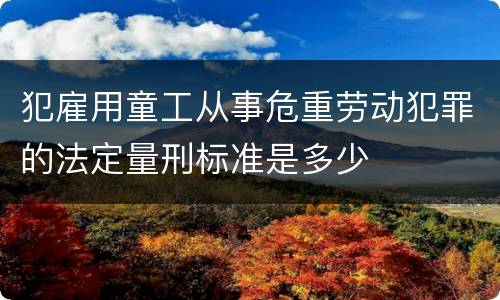 犯雇用童工从事危重劳动犯罪的法定量刑标准是多少