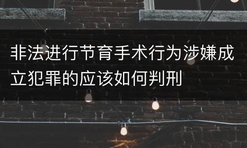 非法进行节育手术行为涉嫌成立犯罪的应该如何判刑