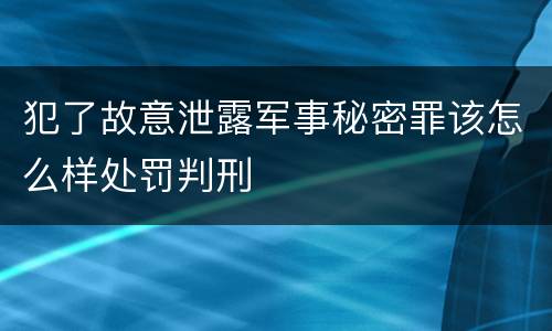 犯了故意泄露军事秘密罪该怎么样处罚判刑