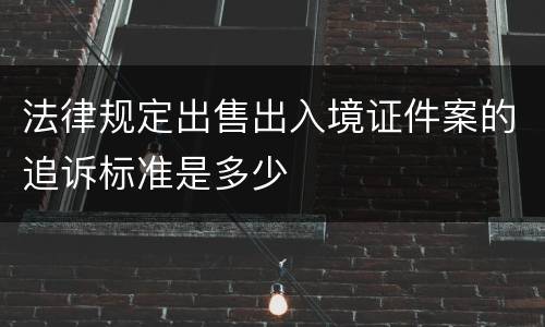 法律规定出售出入境证件案的追诉标准是多少
