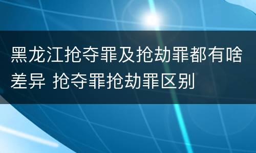 黑龙江抢夺罪及抢劫罪都有啥差异 抢夺罪抢劫罪区别