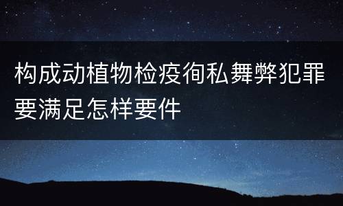 构成动植物检疫徇私舞弊犯罪要满足怎样要件