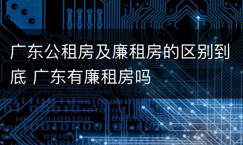 广东公租房及廉租房的区别到底 广东有廉租房吗