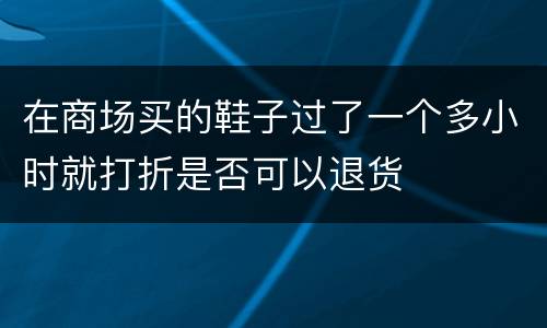 在商场买的鞋子过了一个多小时就打折是否可以退货