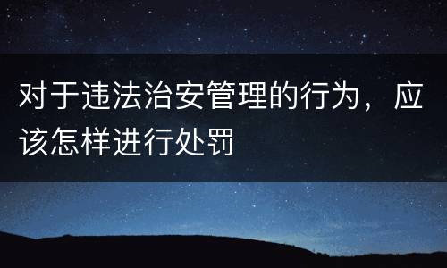 对于违法治安管理的行为，应该怎样进行处罚