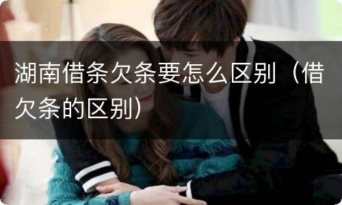 湖南借条欠条要怎么区别（借欠条的区别）