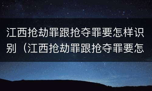 江西抢劫罪跟抢夺罪要怎样识别（江西抢劫罪跟抢夺罪要怎样识别判刑）
