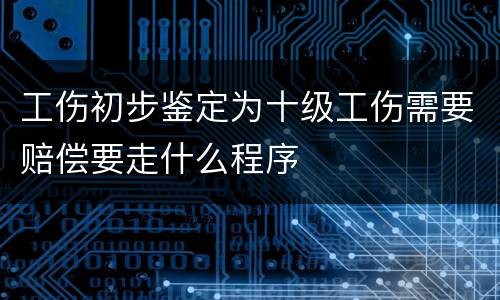 工伤初步鉴定为十级工伤需要赔偿要走什么程序