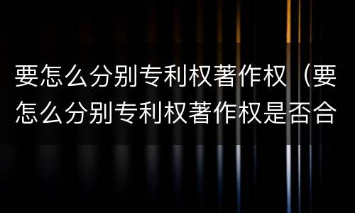 要怎么分别专利权著作权（要怎么分别专利权著作权是否合法）