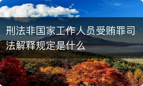 刑法非国家工作人员受贿罪司法解释规定是什么