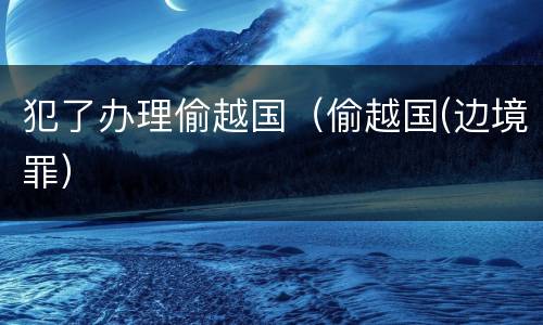 犯了办理偷越国（偷越国(边境罪）