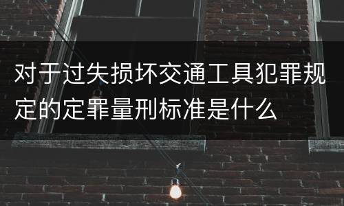对于过失损坏交通工具犯罪规定的定罪量刑标准是什么