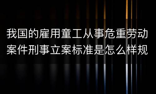 我国的雇用童工从事危重劳动案件刑事立案标准是怎么样规定