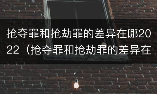 抢夺罪和抢劫罪的差异在哪2022（抢夺罪和抢劫罪的差异在哪2022最大）