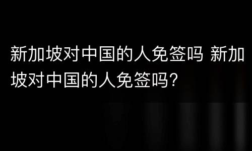 新加坡对中国的人免签吗 新加坡对中国的人免签吗?