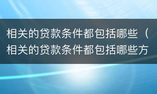 相关的贷款条件都包括哪些（相关的贷款条件都包括哪些方面）