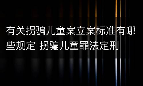 有关拐骗儿童案立案标准有哪些规定 拐骗儿童罪法定刑