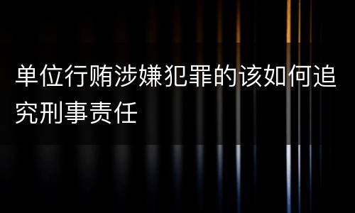 单位行贿涉嫌犯罪的该如何追究刑事责任