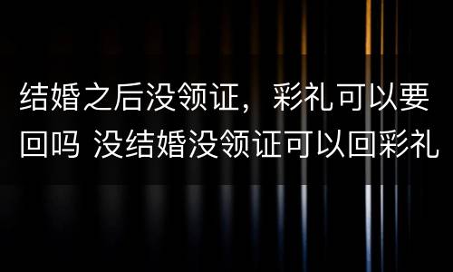 结婚之后没领证，彩礼可以要回吗 没结婚没领证可以回彩礼吗
