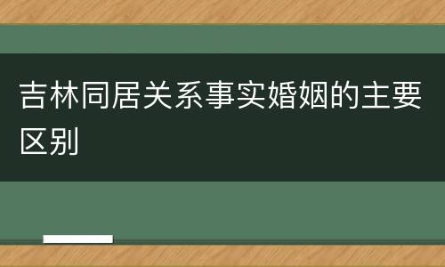 吉林同居关系事实婚姻的主要区别