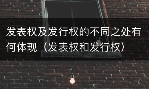 发表权及发行权的不同之处有何体现（发表权和发行权）