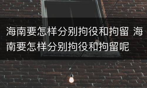 海南要怎样分别拘役和拘留 海南要怎样分别拘役和拘留呢