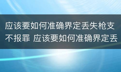 应该要如何准确界定丢失枪支不报罪 应该要如何准确界定丢失枪支不报罪的情形