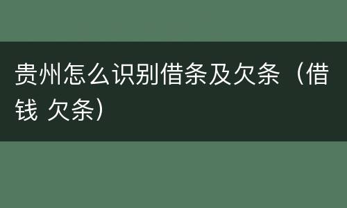 贵州怎么识别借条及欠条（借钱 欠条）