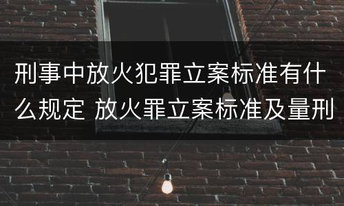 刑事中放火犯罪立案标准有什么规定 放火罪立案标准及量刑