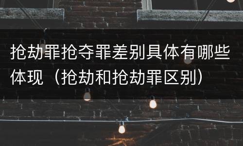抢劫罪抢夺罪差别具体有哪些体现（抢劫和抢劫罪区别）