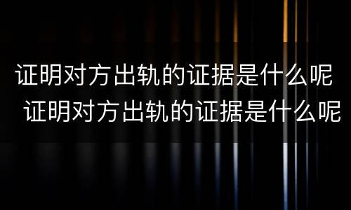证明对方出轨的证据是什么呢 证明对方出轨的证据是什么呢