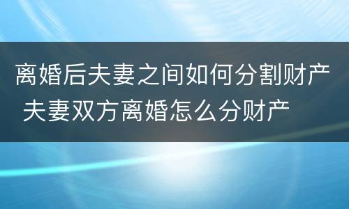 离婚后夫妻之间如何分割财产 夫妻双方离婚怎么分财产
