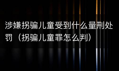 涉嫌拐骗儿童受到什么量刑处罚（拐骗儿童罪怎么判）