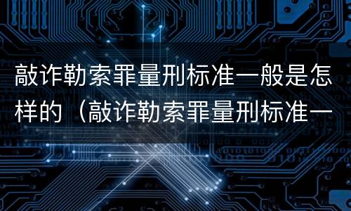 敲诈勒索罪量刑标准一般是怎样的（敲诈勒索罪量刑标准一般是怎样的情形）