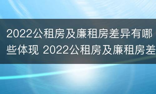 2022公租房及廉租房差异有哪些体现 2022公租房及廉租房差异有哪些体现呢
