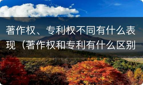 著作权、专利权不同有什么表现（著作权和专利有什么区别）