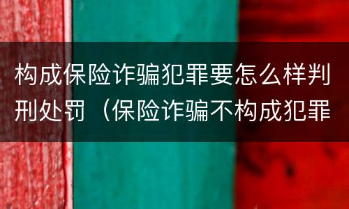 构成保险诈骗犯罪要怎么样判刑处罚（保险诈骗不构成犯罪如何处罚）