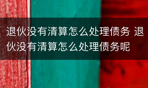 退伙没有清算怎么处理债务 退伙没有清算怎么处理债务呢