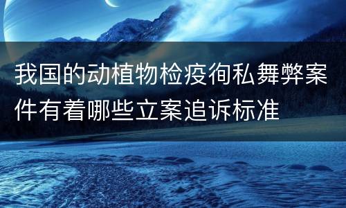 我国的动植物检疫徇私舞弊案件有着哪些立案追诉标准