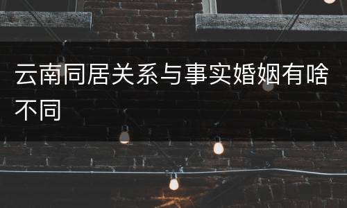 云南同居关系与事实婚姻有啥不同