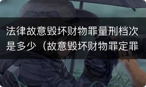 法律故意毁坏财物罪量刑档次是多少（故意毁坏财物罪定罪量刑标准）