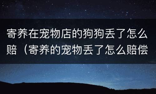 寄养在宠物店的狗狗丢了怎么赔（寄养的宠物丢了怎么赔偿）