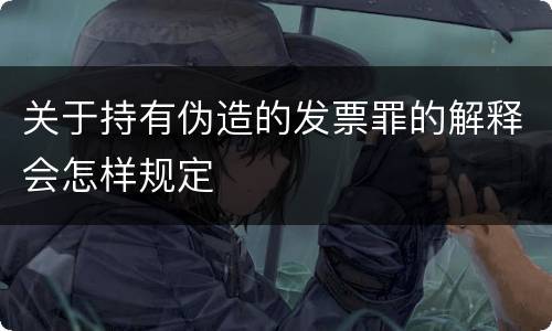 关于持有伪造的发票罪的解释会怎样规定
