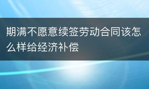 期满不愿意续签劳动合同该怎么样给经济补偿