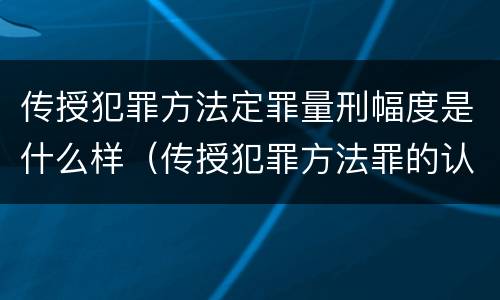 传授犯罪方法定罪量刑幅度是什么样（传授犯罪方法罪的认定）