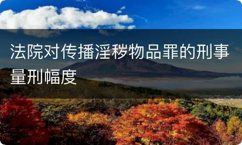 法院对传播淫秽物品罪的刑事量刑幅度