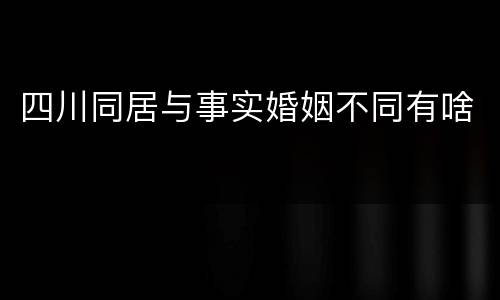 四川同居与事实婚姻不同有啥
