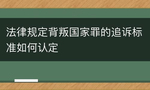 法律规定背叛国家罪的追诉标准如何认定